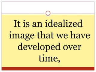 It is an idealized
image that we have
developed over
time,
 
