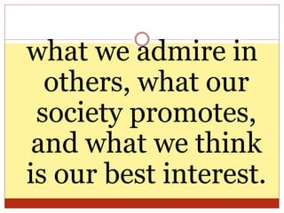 what we admire in
others, what our
society promotes,
and what we think
is our best interest.
 