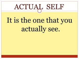 ACTUAL SELF
It is the one that you
actually see.
 