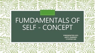 FUMDAMENTALS OF
SELF - CONCEPT
PRESENTED BY:
ADTI PANDEY
17/PPSY/05
 