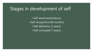 Stages in development of self
• Self awareness(infancy)
• Self recognition(18 months)
• Self definition (3 years)
• Self concept(6-7 years)
 