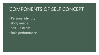 COMPONENTS OF SELF CONCEPT
•Personal identity
•Body image
•Self – esteem
•Role performance
 