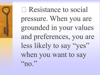 Resistance to social
pressure. When you are
grounded in your values
and preferences, you are
less likely to say “yes”
when you want to say
“no.”
 