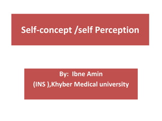 Self-concept /self Perception
By: Ibne Amin
(INS ),Khyber Medical university
 
