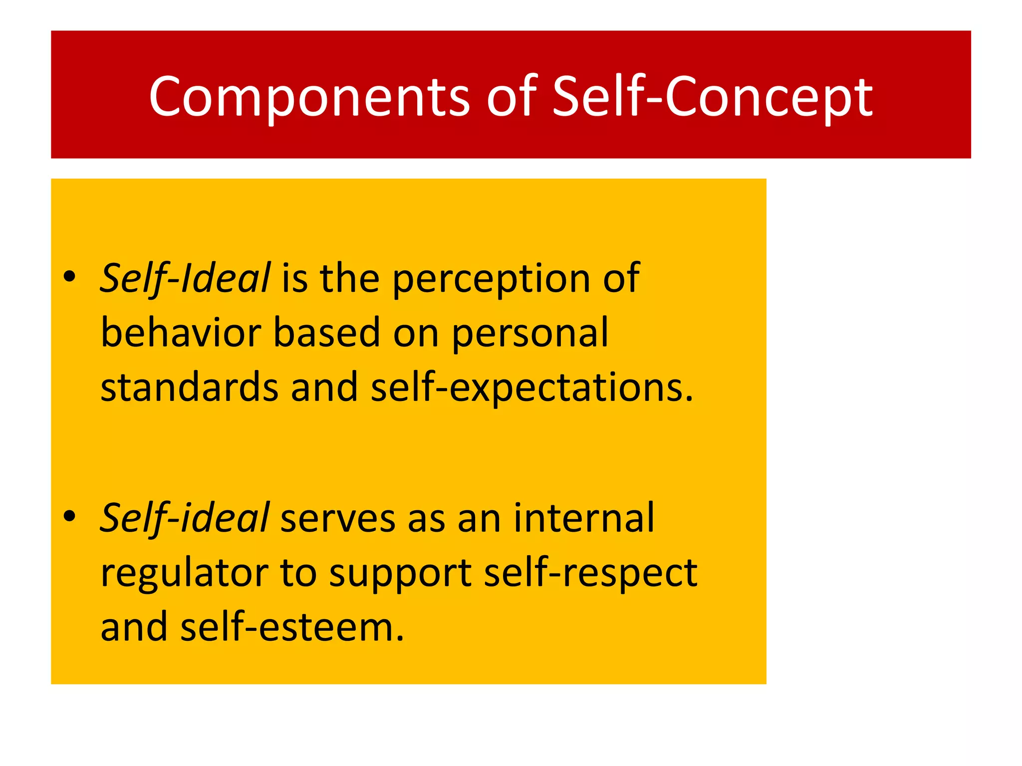 Components of Self-Concept
• Self-Ideal is the perception of
behavior based on personal
standards and self-expectations.
• Self-ideal serves as an internal
regulator to support self-respect
and self-esteem.
 