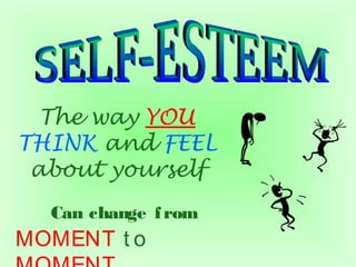 The way YOU
THINK and FEEL
about yourself
Can change from
MOMENT t o
 