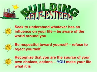 Seek to understand whatever has an
influence on your life – be aware of the
world around you
Be respectful toward yourself – refuse to
reject yourself
Recognize that you are the source of your
own choices, actions – YOU make your life
what it is
 