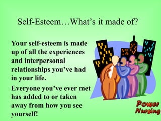 Self-Esteem…What’s it made of?
Your self-esteem is made
up of all the experiences
and interpersonal
relationships you’ve had
in your life.
Everyone you’ve ever met
has added to or taken
away from how you see
yourself!
 