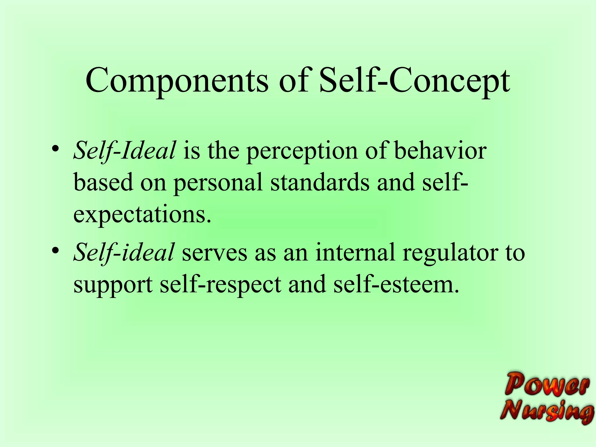 Components of Self-Concept 
• Self-Ideal is the perception of behavior 
based on personal standards and self-expectations. 
• Self-ideal serves as an internal regulator to 
support self-respect and self-esteem. 
 