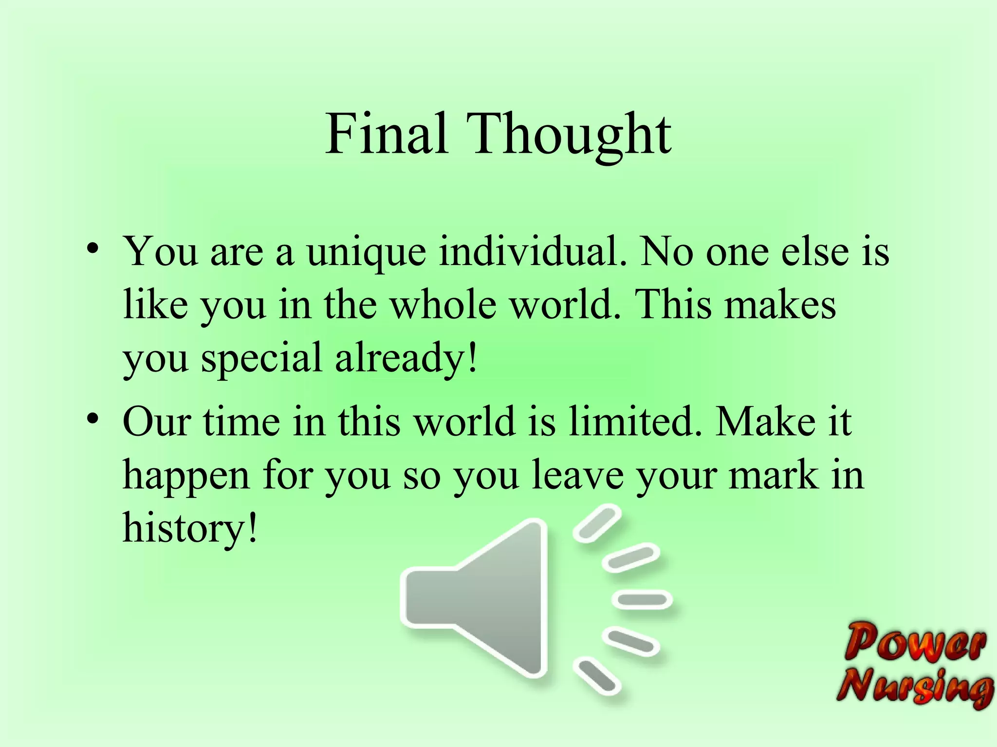 Final Thought 
• You are a unique individual. No one else is 
like you in the whole world. This makes 
you special already! 
• Our time in this world is limited. Make it 
happen for you so you leave your mark in 
history! 
