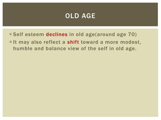  Self esteem declines in old age(around age 70)
 It may also reflect a shift toward a more modest,
humble and balance view of the self in old age.
OLD AGE
 