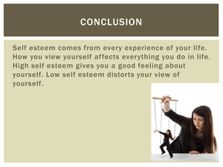 Self esteem comes from every experience of your life.
How you view yourself affects everything you do in life.
High self esteem gives you a good feeling about
yourself. Low self esteem distorts your view of
yourself.
CONCLUSION
 