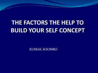 THE FACTORS THE HELP TO BUILD YOUR SELF CONCEPT KUMAIL SOOMRO 