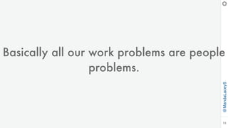 @MandaLaceyS
18
Basically all our work problems are people
problems.
 