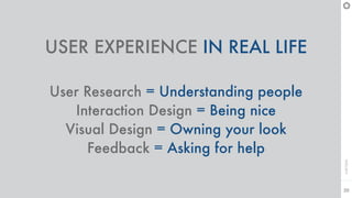 CAPTION
20
USER EXPERIENCE IN REAL LIFE
User Research = Understanding people
Interaction Design = Being nice
Visual Design = Owning your look
Feedback = Asking for help
 