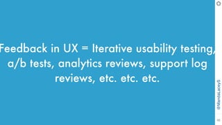 @MandaLaceyS
40
Feedback in UX = Iterative usability testing,
a/b tests, analytics reviews, support log
reviews, etc. etc. etc.
 