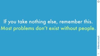 @MandaLaceyS
47
If you take nothing else, remember this.
Most problems don’t exist without people.
 