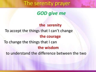 The serenity prayer
GOD give me
the serenity
To accept the things that I can’t change
the courage
To change the things that I can
the wisdom
to understand the difference between the two
 