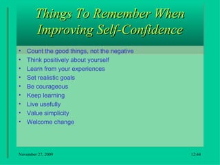 Things To Remember When Improving Self-Confidence Count the good things, not the negative  Think positively about yourself  Learn from your experiences  Set realistic goals  Be courageous  Keep learning  Live usefully  Value simplicity  Welcome change 18:22 
