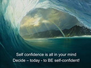 Self confidence is all in your mind
Decide – today - to BE self-confident!
 