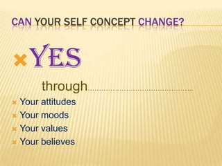 CAN YOUR SELF CONCEPT CHANGE?

Yes
through………………………………………..
Your attitudes
 Your moods
 Your values
 Your believes


 