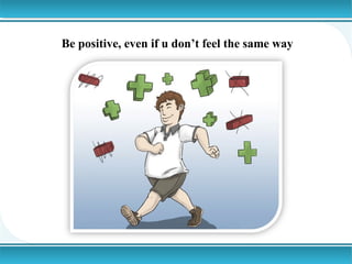 Be positive, even if u don’t feel the same way

 