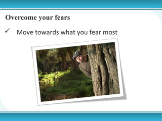 Overcome your fears
 Move towards what you fear most

 