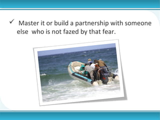  Master it or build a partnership with someone
else who is not fazed by that fear.

 
