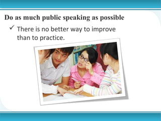 Do as much public speaking as possible
 There is no better way to improve
than to practice.

 
