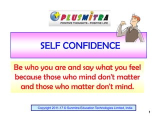 1
SELF CONFIDENCE
Be who you are and say what you feel
because those who mind don't matter
and those who matter don't mind.
Copyright 2011-17 © Sunmitra Education Technologies Limited, India
 