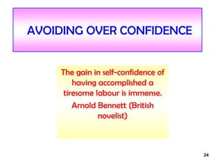 24
AVOIDING OVER CONFIDENCE
The gain in self-confidence of
having accomplished a
tiresome labour is immense.
Arnold Bennett (British
novelist)
 