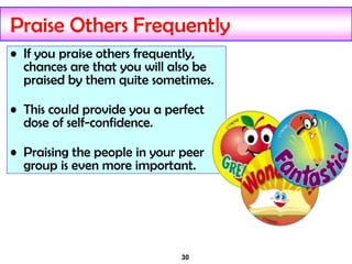 30
Praise Others Frequently
• If you praise others frequently,
chances are that you will also be
praised by them quite sometimes.
• This could provide you a perfect
dose of self-confidence.
• Praising the people in your peer
group is even more important.
 