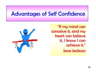 35
Advantages of Self Confidence
"If my mind can
conceive it, and my
heart can believe
it, I know I can
achieve it."
Jesse Jackson
 