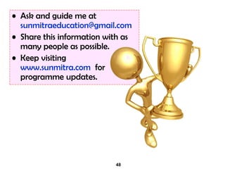 48
• Ask and guide me at
sunmitraeducation@gmail.com
• Share this information with as
many people as possible.
• Keep visiting
www.sunmitra.com for
programme updates.
 