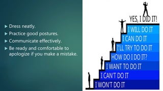  Dress neatly.
 Practice good postures.
 Communicate effectively.
 Be ready and comfortable to
apologize if you make a mistake.
 