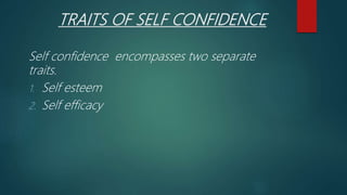TRAITS OF SELF CONFIDENCE
Self confidence encompasses two separate
traits.
1. Self esteem
2. Self efficacy
 