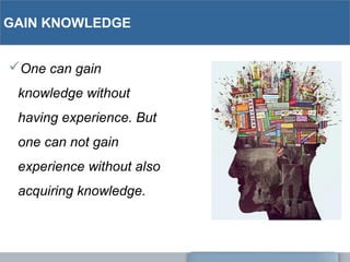 GAIN KNOWLEDGE
One can gain
knowledge without
having experience. But
one can not gain
experience without also
acquiring knowledge.
 