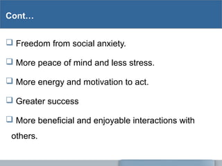 Cont…
 Freedom from social anxiety.
 More peace of mind and less stress.
 More energy and motivation to act.
 Greater ...