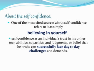 About the self confidence.
 One of the most cited sources about self-confidence
refers to it as simply
believing in yours...