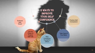 11
Stop
Comparing
Yourself to
Others
Take Care of
Your Body
Practice Self-
Compassion
Use the
Power of
Positive
Self-Talk
Embrace
Self-
Doubt
 