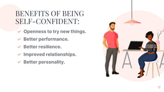 BENEFITS OF BEING
SELF-CONFIDENT:
✓ Openness to try new things.
✓ Better performance.
✓ Better resilience.
✓ Improved relationships.
✓ Better personality.
12
 