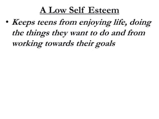 • Keeps teens from enjoying life, doing
the things they want to do and from
working towards their goals
A Low Self Esteem
 