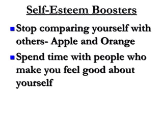  Stop comparing yourself with
others- Apple and Orange
 Spend time with people who
make you feel good about
yourself
Self-Esteem Boosters
 