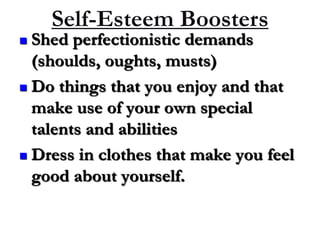  Shed perfectionistic demands
(shoulds, oughts, musts)
 Do things that you enjoy and that
make use of your own special
talents and abilities
 Dress in clothes that make you feel
good about yourself.
Self-Esteem Boosters
 