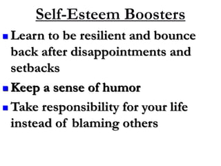  Learn to be resilient and bounce
back after disappointments and
setbacks
 Keep a sense of humor
 Take responsibility for your life
instead of blaming others
Self-Esteem Boosters
 