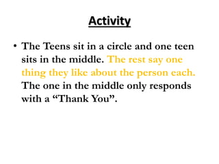 Activity
• The Teens sit in a circle and one teen
sits in the middle. The rest say one
thing they like about the person each.
The one in the middle only responds
with a “Thank You”.
 