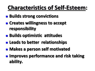  Builds strong convictions
 Creates willingness to accept
responsibility
 Builds optimistic attitudes
 Leads to better relationships
 Makes a person self motivated
 Improves performance and risk taking
ability.
Characteristics of Self-Esteem:
 