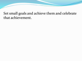 Set small goals and achieve them and celebrate
that achievement.
 