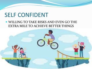 SELF CONFIDENT
 WILLING TO TAKE RISKS AND EVEN GO THE
EXTRA MILE TO ACHIEVE BETTER THINGS
 