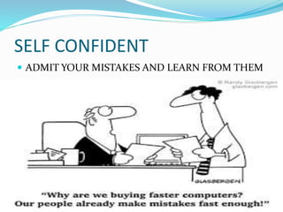 SELF CONFIDENT
 ADMIT YOUR MISTAKES AND LEARN FROM THEM
 